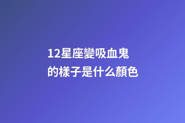 12星座變吸血鬼的樣子是什么顏色-第1張-星座運勢-玄機派