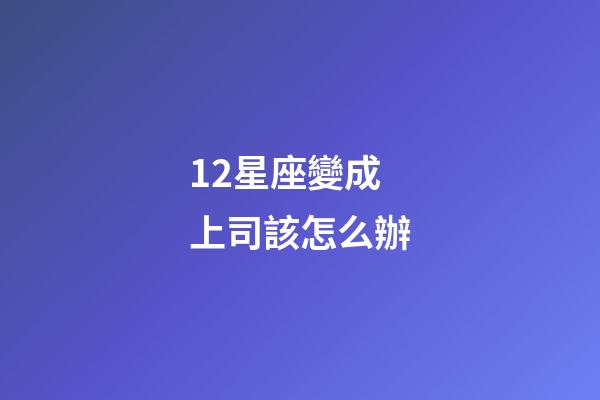 12星座變成上司該怎么辦-第1張-星座運勢-玄機派