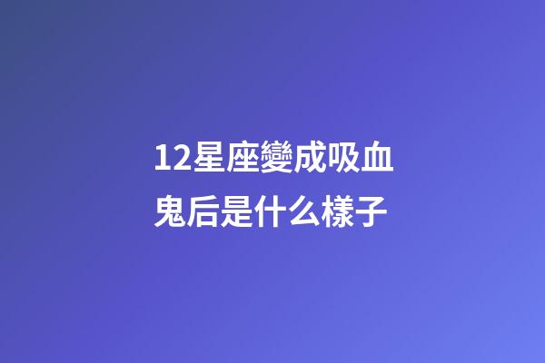 12星座變成吸血鬼后是什么樣子-第1張-星座運勢-玄機派