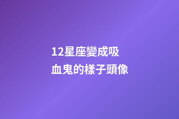 12星座變成吸血鬼的樣子頭像-第1張-星座運勢-玄機派