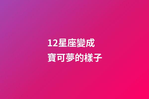 12星座變成寶可夢的樣子-第1張-星座運勢-玄機派
