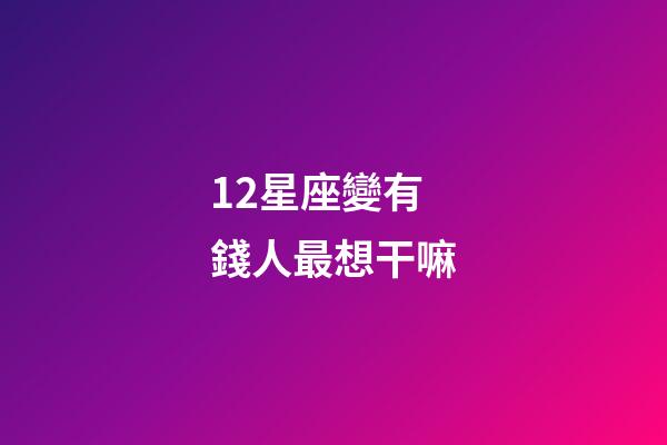 12星座變有錢人最想干嘛-第1張-星座運勢-玄機派