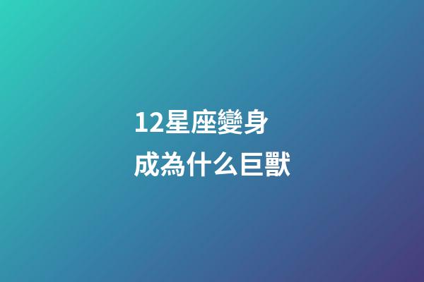 12星座變身成為什么巨獸-第1張-星座運勢-玄機派