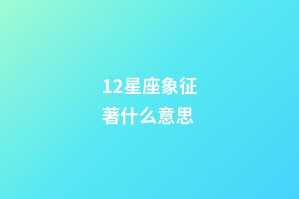 12星座象征著什么意思-第1張-星座運勢-玄機派