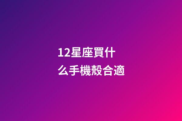 12星座買什么手機殼合適-第1張-星座運勢-玄機派