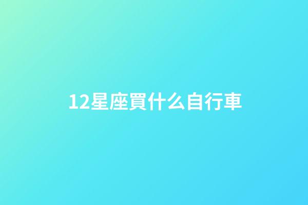 12星座買什么自行車-第1張-星座運勢-玄機派