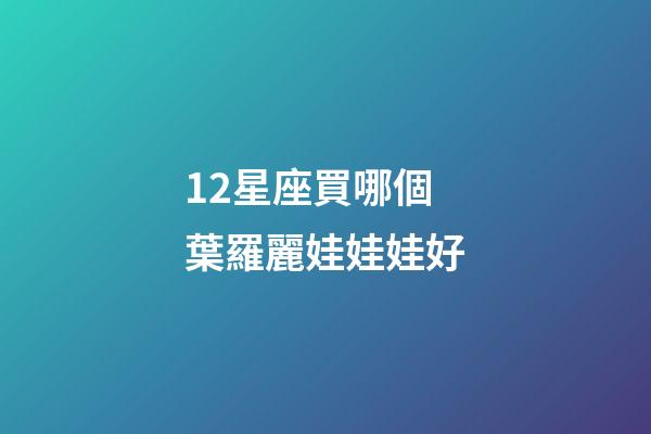 12星座買哪個葉羅麗娃娃娃好-第1張-星座運勢-玄機派