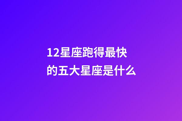 12星座跑得最快的五大星座是什么-第1張-星座運勢-玄機派
