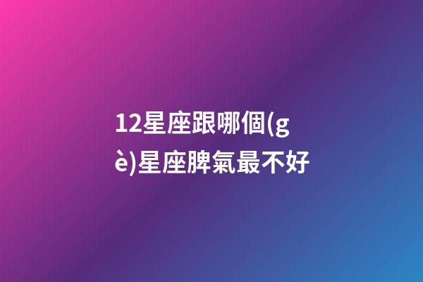 12星座跟哪個(gè)星座脾氣最不好-第1張-星座運(yùn)勢(shì)-玄機(jī)派