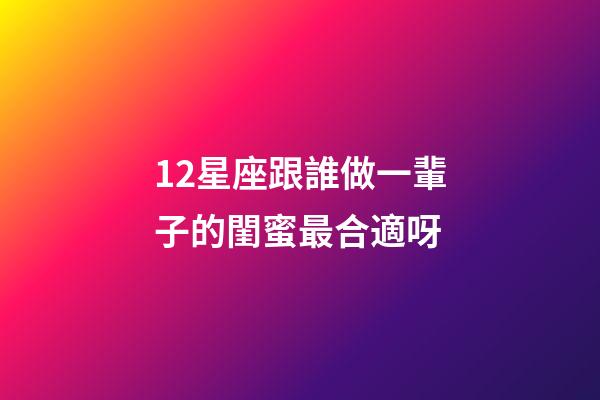 12星座跟誰做一輩子的閨蜜最合適呀-第1張-星座運勢-玄機派
