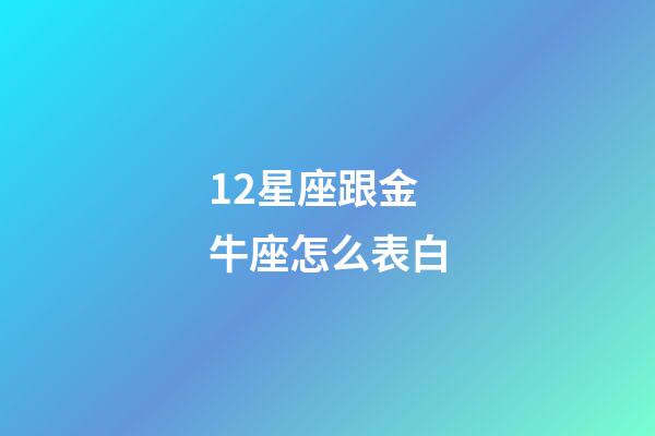 12星座跟金牛座怎么表白-第1張-星座運勢-玄機派