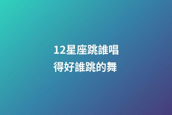 12星座跳誰唱得好誰跳的舞-第1張-星座運(yùn)勢-玄機(jī)派