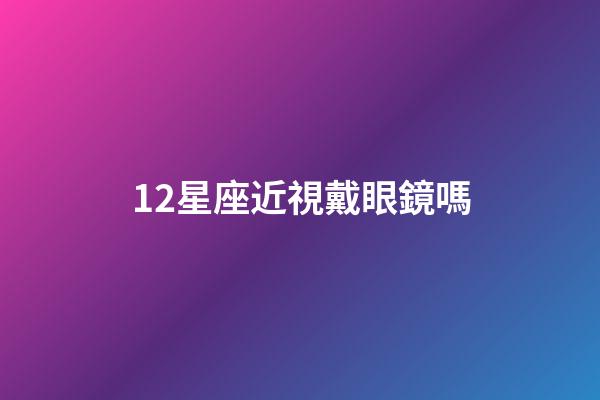 12星座近視戴眼鏡嗎-第1張-星座運勢-玄機派