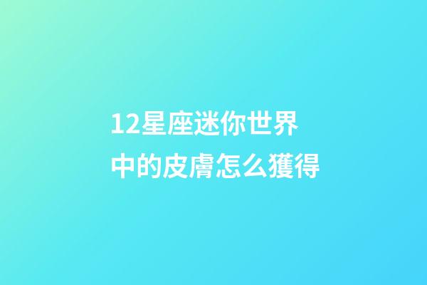 12星座迷你世界中的皮膚怎么獲得-第1張-星座運(yùn)勢(shì)-玄機(jī)派