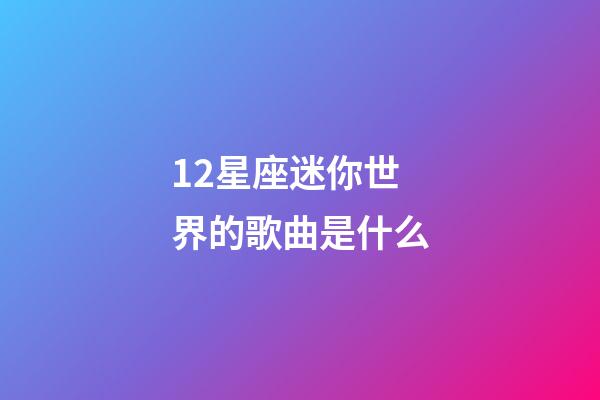 12星座迷你世界的歌曲是什么-第1張-星座運勢-玄機派