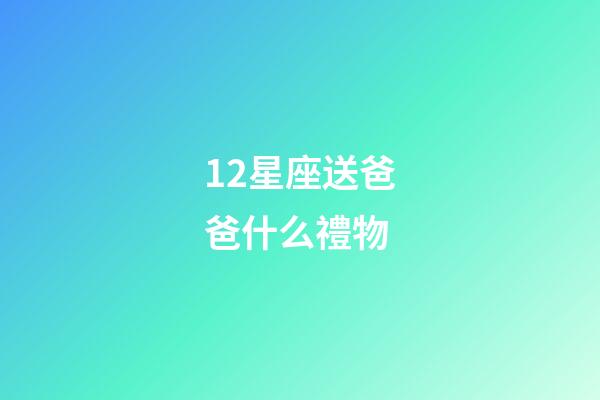 12星座送爸爸什么禮物-第1張-星座運勢-玄機派