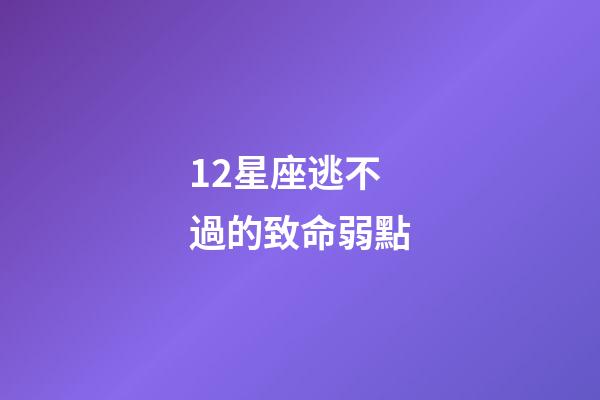 12星座逃不過的致命弱點-第1張-星座運勢-玄機派