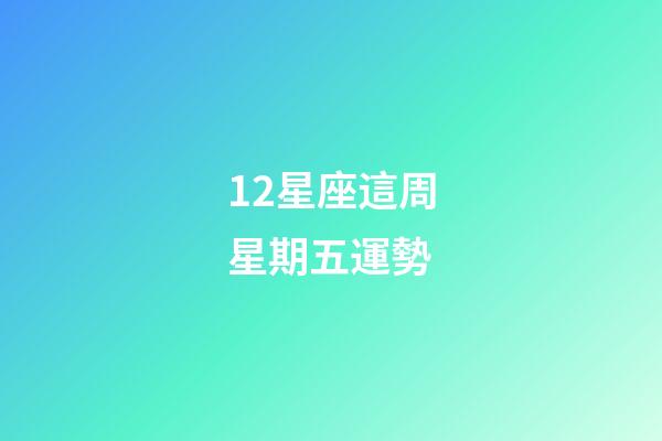 12星座這周星期五運勢-第1張-星座運勢-玄機派