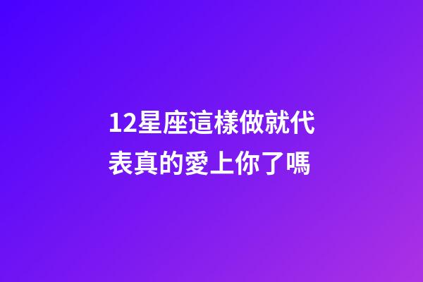 12星座這樣做就代表真的愛上你了嗎-第1張-星座運勢-玄機派
