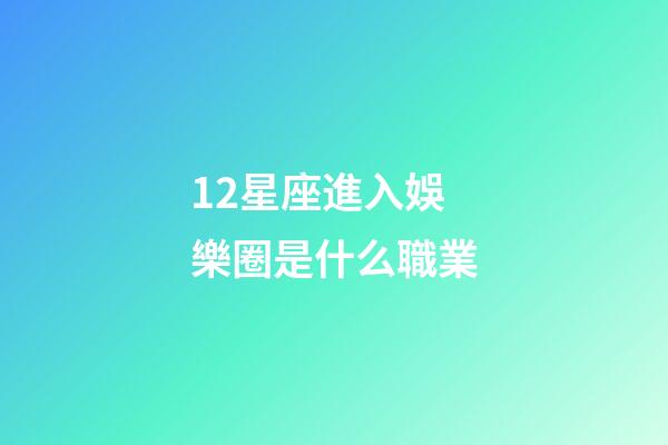 12星座進入娛樂圈是什么職業-第1張-星座運勢-玄機派