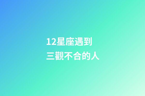 12星座遇到三觀不合的人-第1張-星座運(yùn)勢(shì)-玄機(jī)派