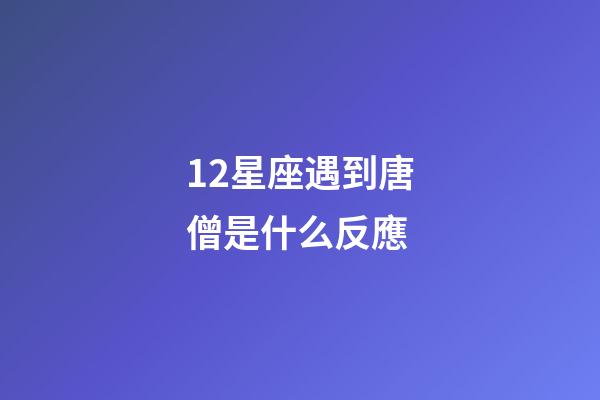 12星座遇到唐僧是什么反應-第1張-星座運勢-玄機派