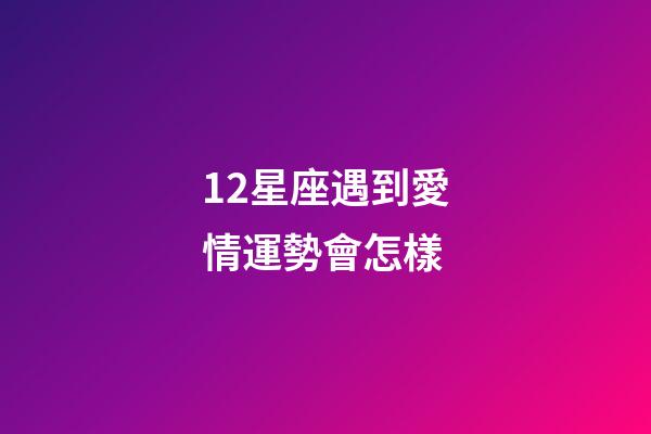 12星座遇到愛情運勢會怎樣-第1張-星座運勢-玄機派
