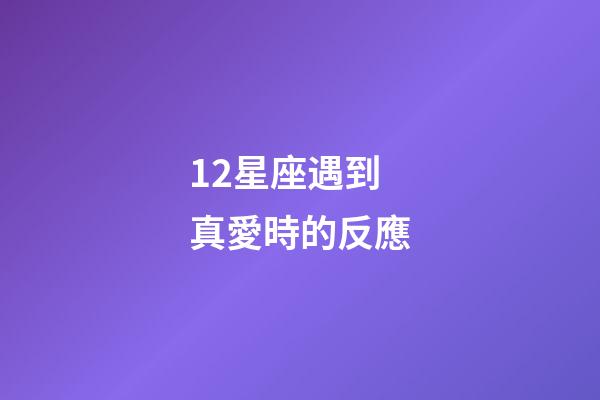 12星座遇到真愛時的反應-第1張-星座運勢-玄機派