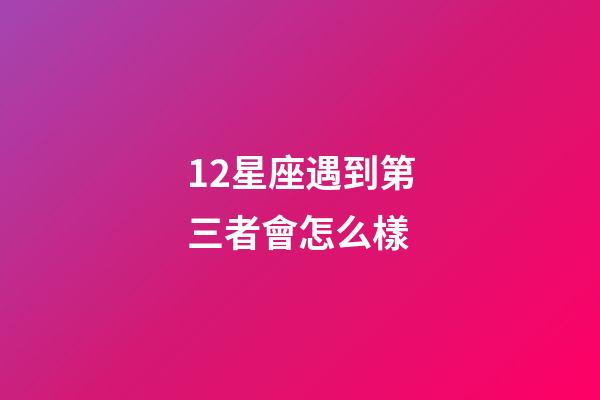 12星座遇到第三者會怎么樣-第1張-星座運勢-玄機派