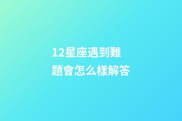 12星座遇到難題會怎么樣解答-第1張-星座運勢-玄機派