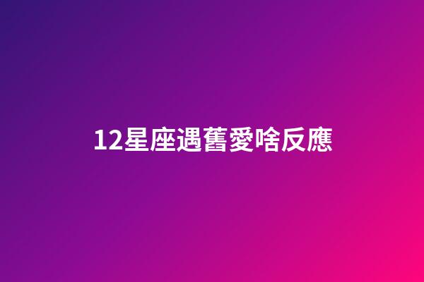 12星座遇舊愛啥反應-第1張-星座運勢-玄機派