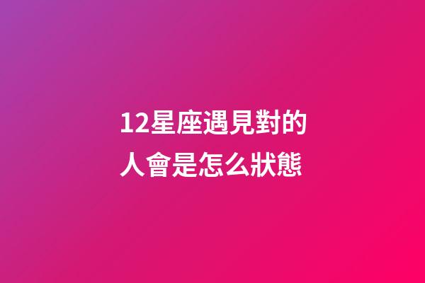 12星座遇見對的人會是怎么狀態-第1張-星座運勢-玄機派