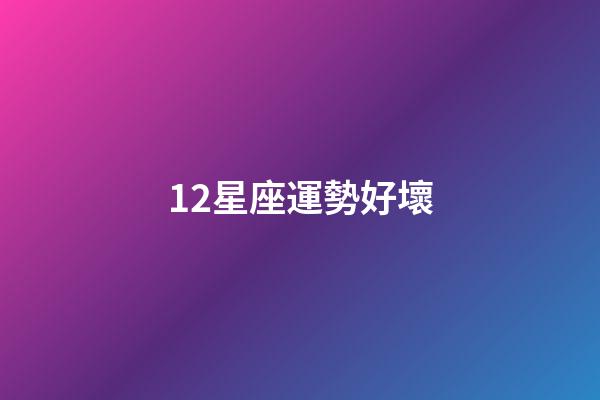 12星座運勢好壞-第1張-星座運勢-玄機派