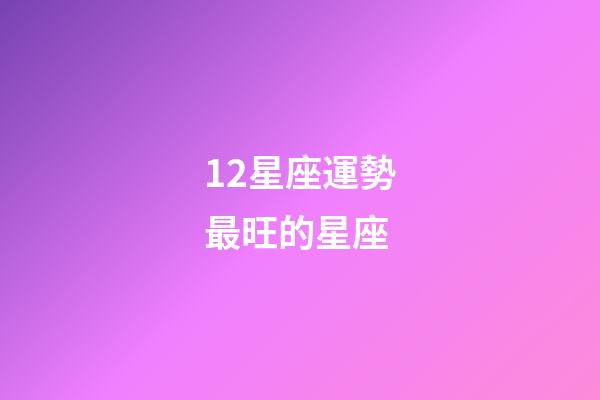 12星座運勢最旺的星座-第1張-星座運勢-玄機派