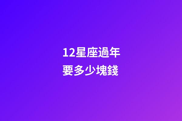 12星座過年要多少塊錢-第1張-星座運勢-玄機派