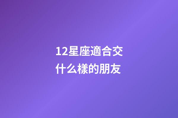 12星座適合交什么樣的朋友-第1張-星座運(yùn)勢(shì)-玄機(jī)派