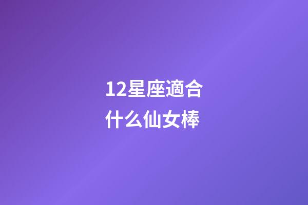 12星座適合什么仙女棒-第1張-星座運勢-玄機派