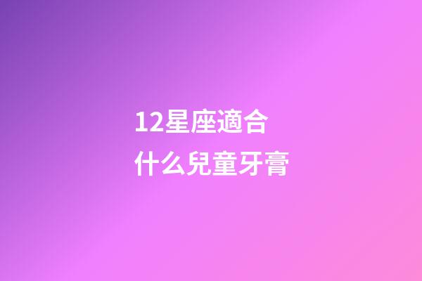 12星座適合什么兒童牙膏-第1張-星座運勢-玄機派