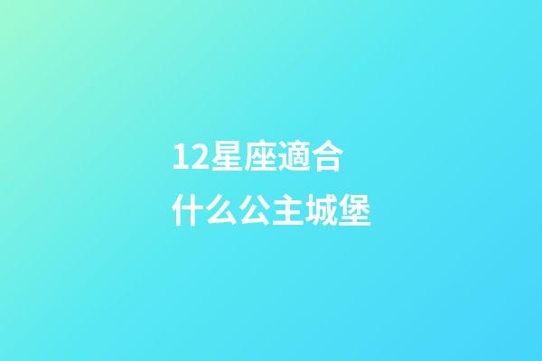 12星座適合什么公主城堡-第1張-星座運勢-玄機派