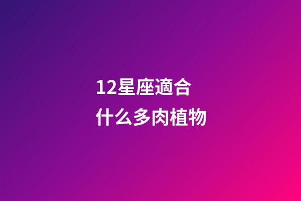 12星座適合什么多肉植物-第1張-星座運勢-玄機派