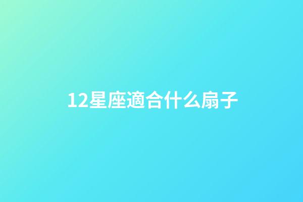12星座適合什么扇子-第1張-星座運勢-玄機派