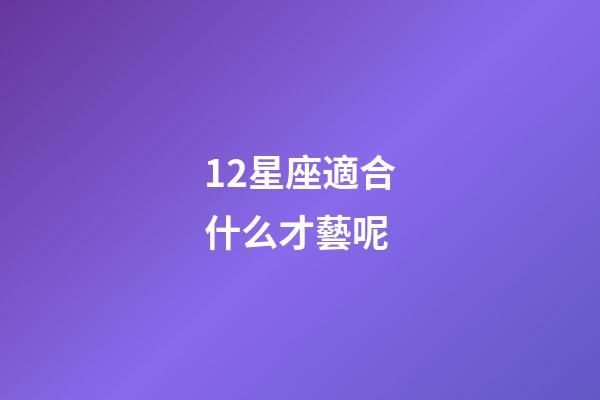 12星座適合什么才藝呢-第1張-星座運勢-玄機派