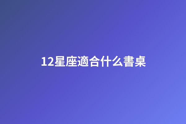 12星座適合什么書桌