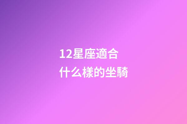 12星座適合什么樣的坐騎-第1張-星座運勢-玄機派