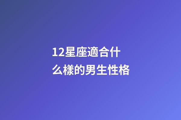 12星座適合什么樣的男生性格-第1張-星座運勢-玄機派