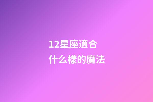 12星座適合什么樣的魔法-第1張-星座運勢-玄機派