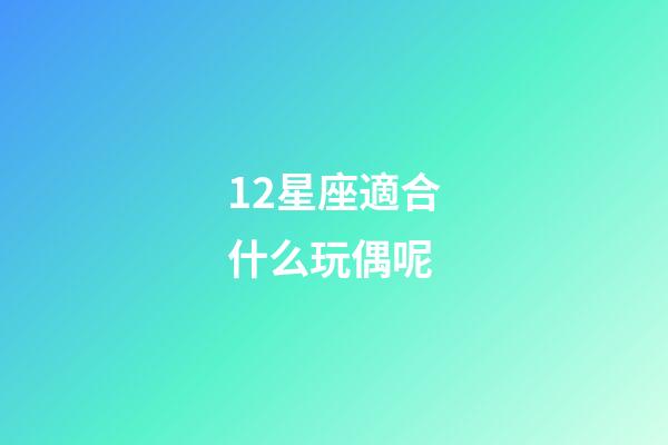 12星座適合什么玩偶呢-第1張-星座運勢-玄機派