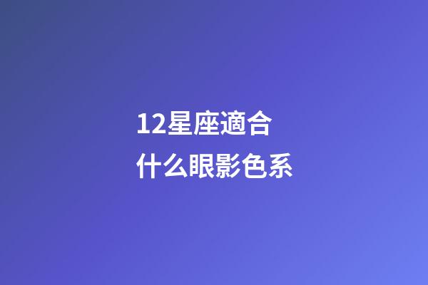 12星座適合什么眼影色系-第1張-星座運勢-玄機派