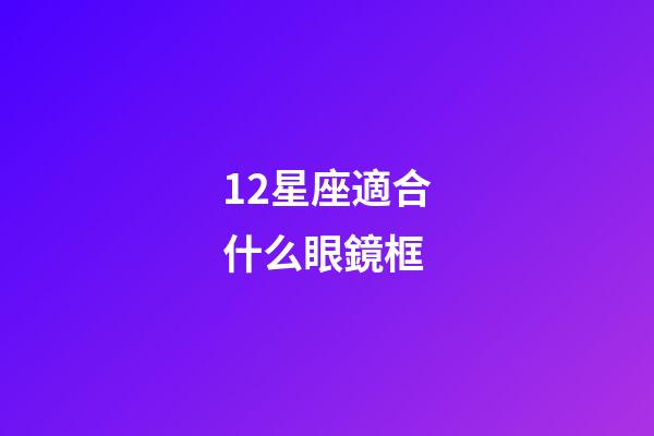 12星座適合什么眼鏡框-第1張-星座運勢-玄機派