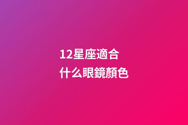 12星座適合什么眼鏡顏色-第1張-星座運勢-玄機派